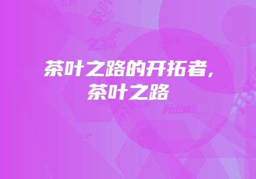 茶叶之路的开拓者,茶叶之路