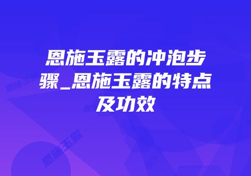 恩施玉露的冲泡步骤_恩施玉露的特点及功效