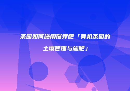 茶园如何施用催芽肥「有机茶园的土壤管理与施肥」