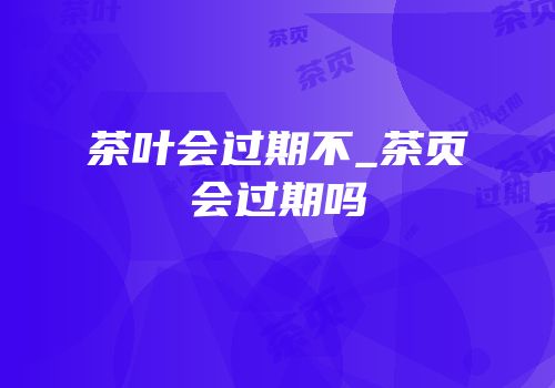 茶叶会过期不_茶页会过期吗