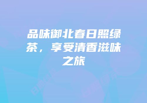 品味御北春日照绿茶，享受清香滋味之旅