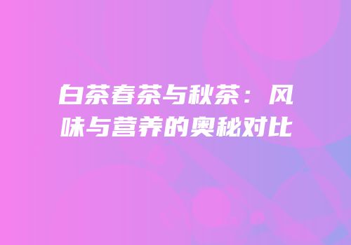 白茶春茶与秋茶：风味与营养的奥秘对比