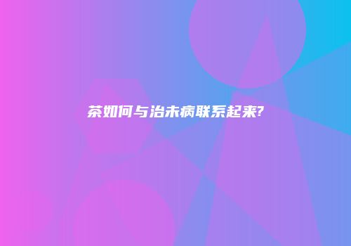 茶如何与治未病联系起来?