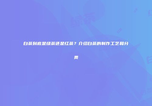 白茶到底是绿茶还是红茶？介绍白茶的制作工艺和分类