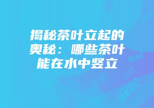 揭秘茶叶立起的奥秘：哪些茶叶能在水中竖立