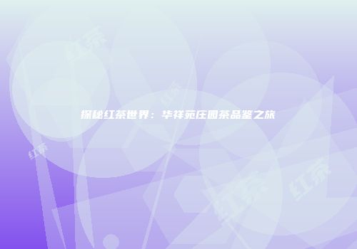 探秘红茶世界：华祥苑庄园茶品鉴之旅