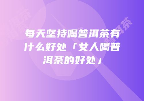 每天坚持喝普洱茶有什么好处「女人喝普洱茶的好处」