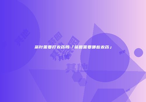 茶叶需要打农药吗「茶园需要哪些农药」