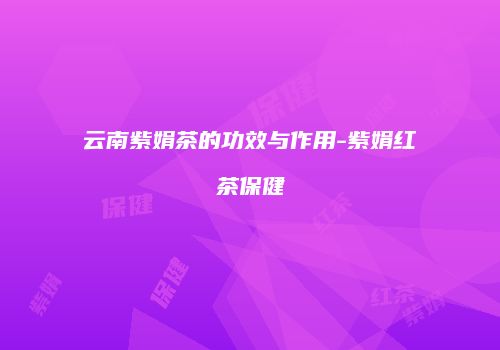 云南紫娟茶的功效与作用-紫娟红茶保健
