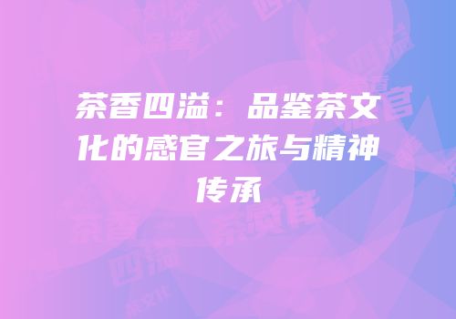 茶香四溢：品鉴茶文化的感官之旅与精神传承