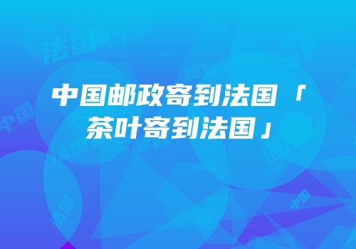 中国邮政寄到法国「茶叶寄到法国」