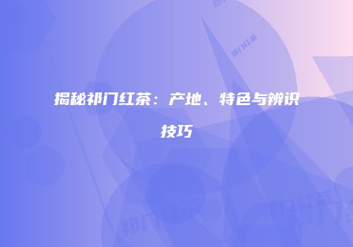 揭秘祁门红茶：产地、特色与辨识技巧