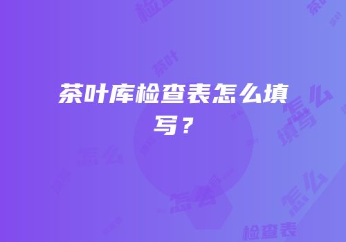 茶叶库检查表怎么填写？