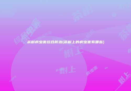 茶树病虫害综合防治(茶树上的病虫害有哪些)