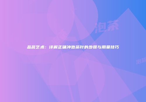 品茗艺术：详解正确冲泡茶叶的步骤与用量技巧