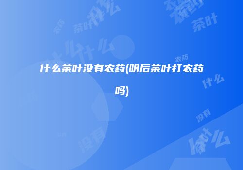 什么茶叶没有农药(明后茶叶打农药吗)