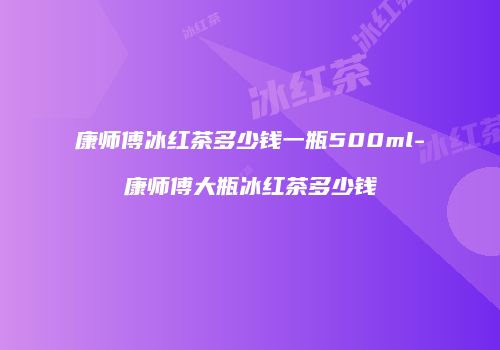 康师傅冰红茶多少钱一瓶500ml-康师傅大瓶冰红茶多少钱