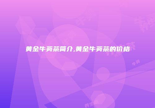 黄金牛蒡茶简介,黄金牛蒡茶的价格