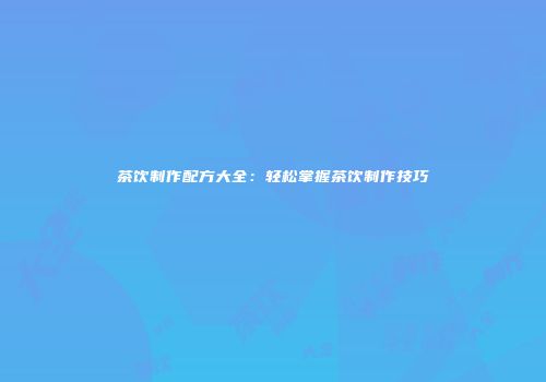 茶饮制作配方大全：轻松掌握茶饮制作技巧