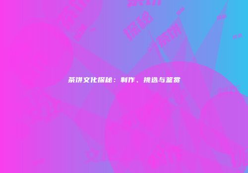 茶饼文化探秘：制作、挑选与鉴赏
