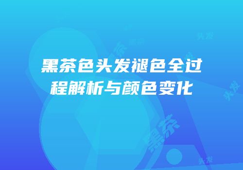 黑茶色头发褪色全过程解析与颜色变化