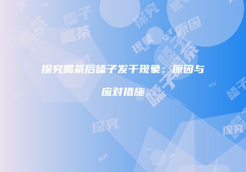 探究喝茶后嗓子发干现象：原因与应对措施