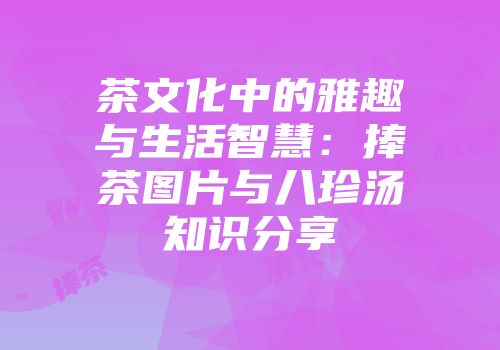 茶文化中的雅趣与生活智慧：捧茶图片与八珍汤知识分享