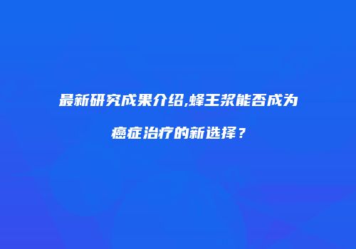 最新研究成果介绍,蜂王浆能否成为癌症治疗的新选择？