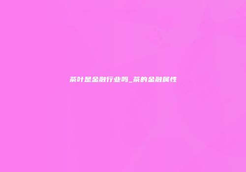 茶叶是金融行业吗_茶的金融属性