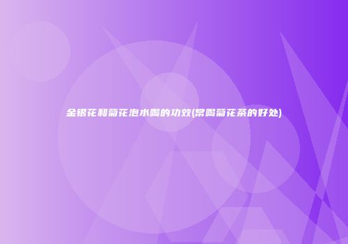 金银花和菊花泡水喝的功效(常喝菊花茶的好处)