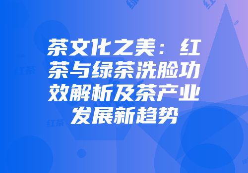 茶文化之美：红茶与绿茶洗脸功效解析及茶产业发展新趋势