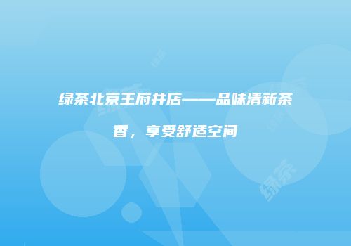 绿茶北京王府井店——品味清新茶香，享受舒适空间