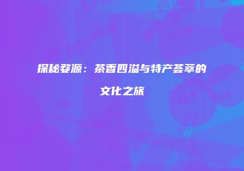 探秘婺源：茶香四溢与特产荟萃的文化之旅