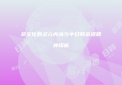 茶文化的多元内涵与中日韩茶道精神探析