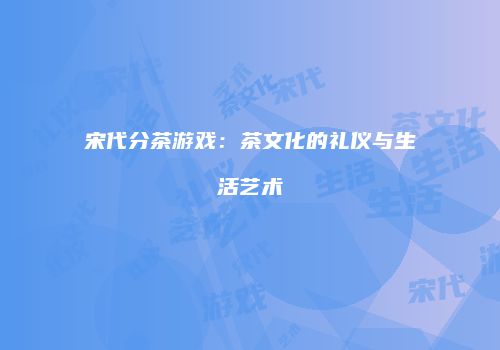 宋代分茶游戏：茶文化的礼仪与生活艺术