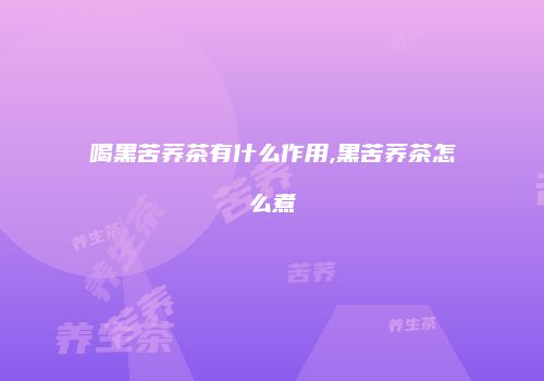 喝黑苦荞茶有什么作用,黑苦荞茶怎么煮