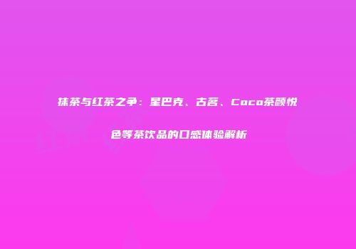 抹茶与红茶之争：星巴克、古茗、Coco茶颜悦色等茶饮品的口感体验解析