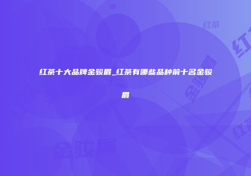 红茶十大品牌金骏眉_红茶有哪些品种前十名金骏眉
