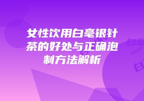 女性饮用白毫银针茶的好处与正确泡制方法解析
