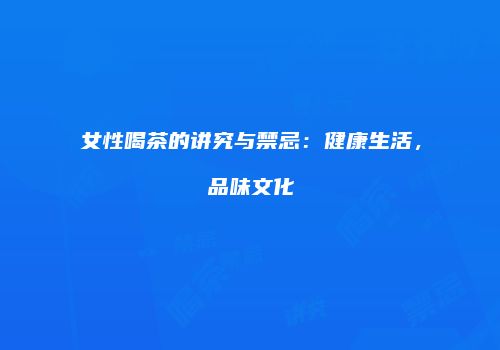 女性喝茶的讲究与禁忌：健康生活，品味文化