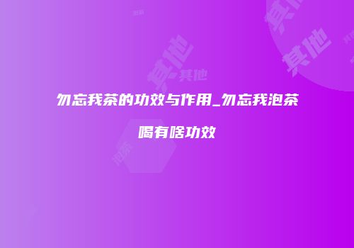 勿忘我茶的功效与作用_勿忘我泡茶喝有啥功效