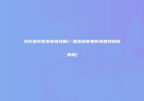 芳村茶叶批发市场攻略(一图告诉你如何快速找到目的地)