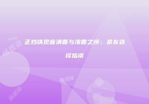 正炒铁观音清香与浓香之辨：茶友选择指南