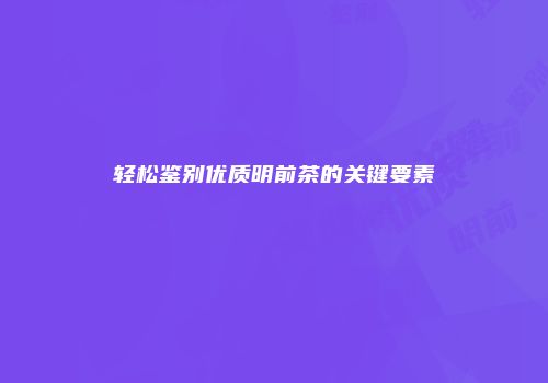 轻松鉴别优质明前茶的关键要素