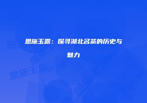 恩施玉露：探寻湖北名茶的历史与魅力
