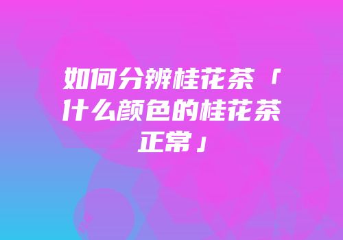 如何分辨桂花茶「什么颜色的桂花茶正常」