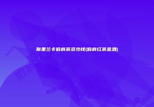 斯里兰卡伯爵茶多少钱(伯爵红茶金酒)