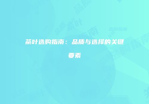 茶叶选购指南：品质与选择的关键要素