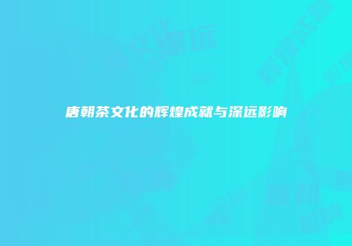 唐朝茶文化的辉煌成就与深远影响