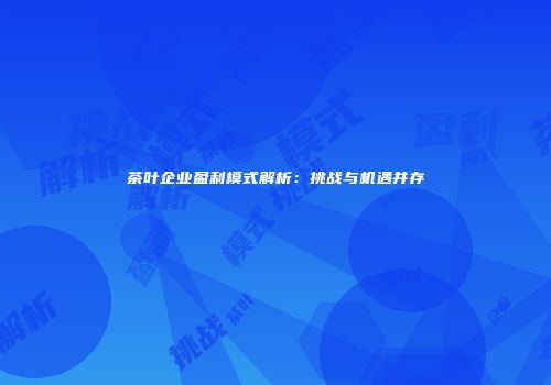 茶叶企业盈利模式解析：挑战与机遇并存